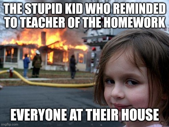 Disaster Girl | THE STUPID KID WHO REMINDED TO TEACHER OF THE HOMEWORK; EVERYONE AT THEIR HOUSE | image tagged in memes,disaster girl | made w/ Imgflip meme maker