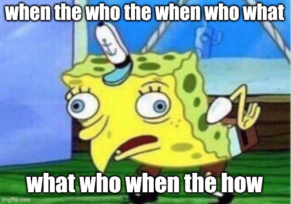 Mocking Spongebob Meme | when the who the when who what; what who when the how | image tagged in memes,mocking spongebob | made w/ Imgflip meme maker