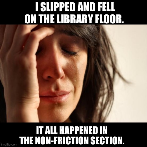 Library | I SLIPPED AND FELL ON THE LIBRARY FLOOR. IT ALL HAPPENED IN THE NON-FRICTION SECTION. | image tagged in memes,first world problems | made w/ Imgflip meme maker