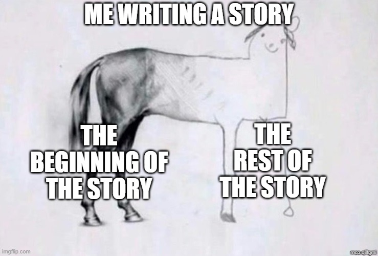 The beginning turns out great, but then I have no idea how to continue the story from there. | ME WRITING A STORY; THE REST OF THE STORY; THE BEGINNING OF THE STORY | image tagged in horse drawing | made w/ Imgflip meme maker