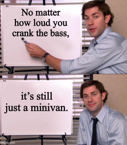 How bad-ass could it possibly be? |  No matter how loud you crank the bass, it’s still just a minivan. | image tagged in jim halpert explains | made w/ Imgflip meme maker