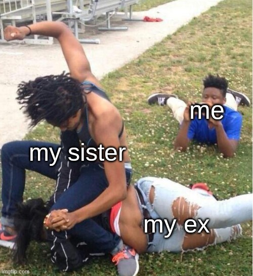Real | me; my sister; my ex | image tagged in guy recording a fight | made w/ Imgflip meme maker