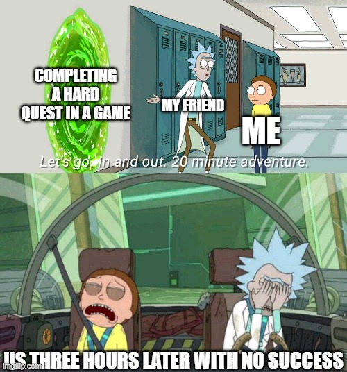 There's always that one quest in a game that's WAY too hard to complete. |  COMPLETING A HARD QUEST IN A GAME; MY FRIEND; ME; US THREE HOURS LATER WITH NO SUCCESS | image tagged in 20 minute adventure rick morty,video games | made w/ Imgflip meme maker