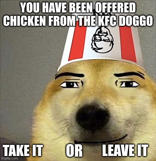 KFC DOGGO |  YOU HAVE BEEN OFFERED CHICKEN FROM THE KFC DOGGO; TAKE IT; OR; LEAVE IT | image tagged in doggo,memes,kfc | made w/ Imgflip meme maker