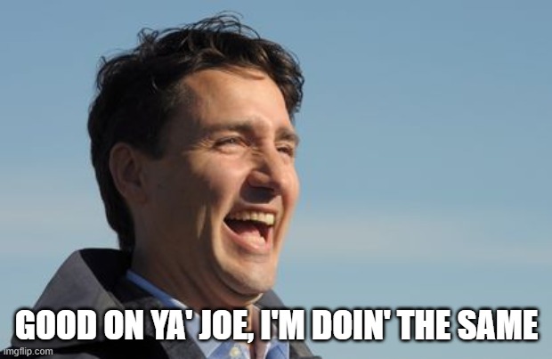 Justin Trudeau | GOOD ON YA' JOE, I'M DOIN' THE SAME | image tagged in justin trudeau | made w/ Imgflip meme maker