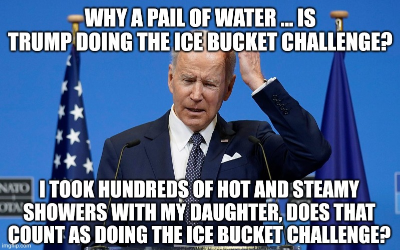 WHY A PAIL OF WATER ... IS TRUMP DOING THE ICE BUCKET CHALLENGE? I TOOK HUNDREDS OF HOT AND STEAMY SHOWERS WITH MY DAUGHTER, DOES THAT COUNT | made w/ Imgflip meme maker