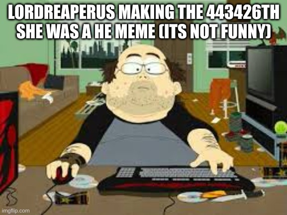 Southpark Fat guy on internet | LORDREAPERUS MAKING THE 443426TH SHE WAS A HE MEME (ITS NOT FUNNY) | image tagged in southpark fat guy on internet | made w/ Imgflip meme maker