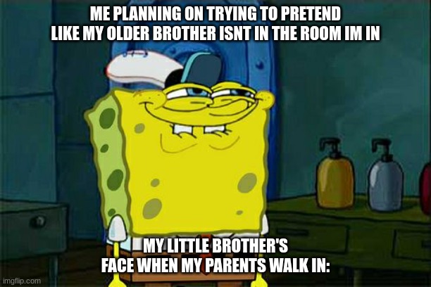 Funny meme true to little siblings | ME PLANNING ON TRYING TO PRETEND LIKE MY OLDER BROTHER ISNT IN THE ROOM IM IN; MY LITTLE BROTHER'S FACE WHEN MY PARENTS WALK IN: | image tagged in memes,don't you squidward | made w/ Imgflip meme maker