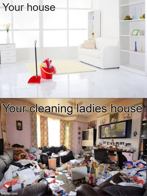 Your house; Your cleaning ladies house | image tagged in clean house,dirty house | made w/ Imgflip meme maker