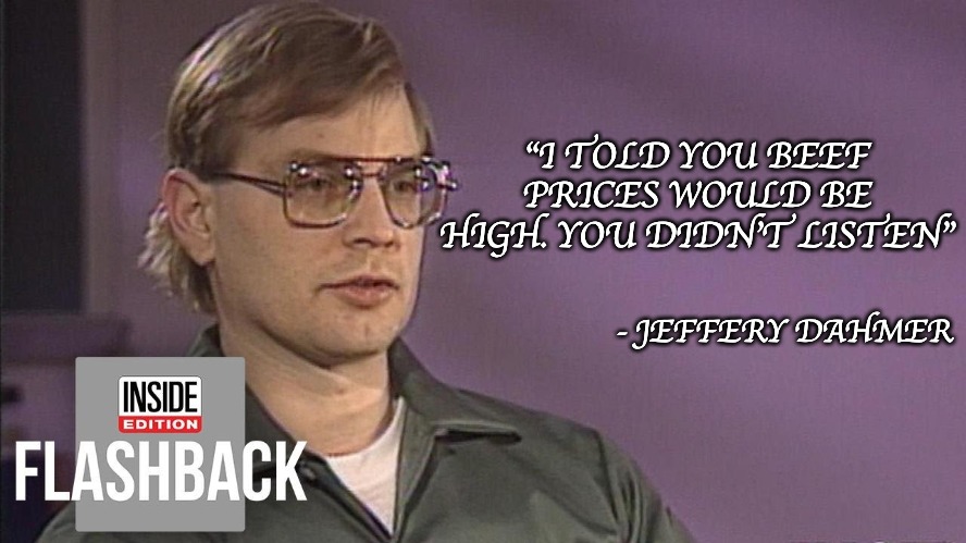 He was right |  "I TOLD YOU BEEF PRICES WOULD BE HIGH. YOU DIDN'T LISTEN"; - JEFFERY DAHMER | image tagged in jeffrey dahmer,netflix,netflix and chill,netflix adaptation | made w/ Imgflip meme maker