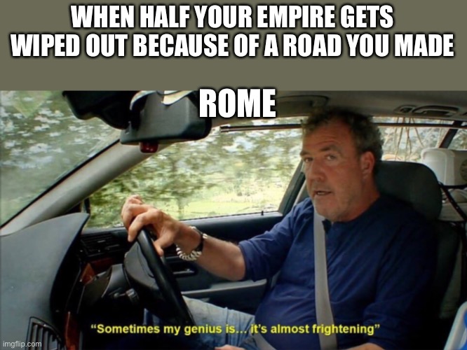 History memes 3 |  WHEN HALF YOUR EMPIRE GETS WIPED OUT BECAUSE OF A ROAD YOU MADE; ROME | image tagged in sometimes my genius is it's almost frightening | made w/ Imgflip meme maker