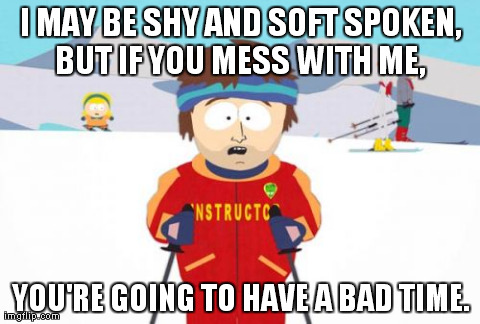 Super Cool Ski Instructor Meme | I MAY BE SHY AND SOFT SPOKEN, BUT IF YOU MESS WITH ME,  YOU'RE GOING TO HAVE A BAD TIME. | image tagged in memes,super cool ski instructor | made w/ Imgflip meme maker