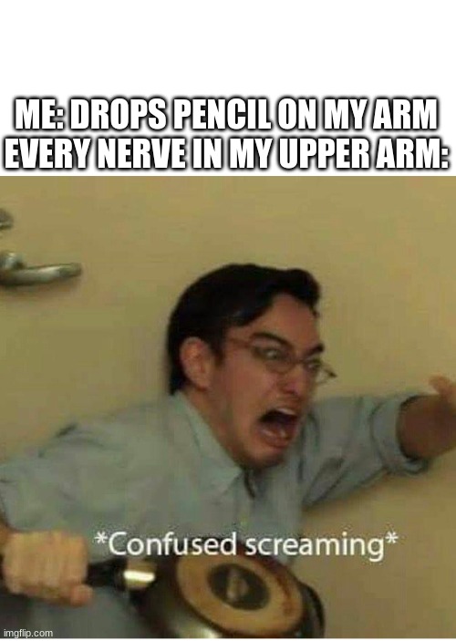 confused screaming | ME: DROPS PENCIL ON MY ARM
EVERY NERVE IN MY UPPER ARM: | image tagged in confused screaming | made w/ Imgflip meme maker