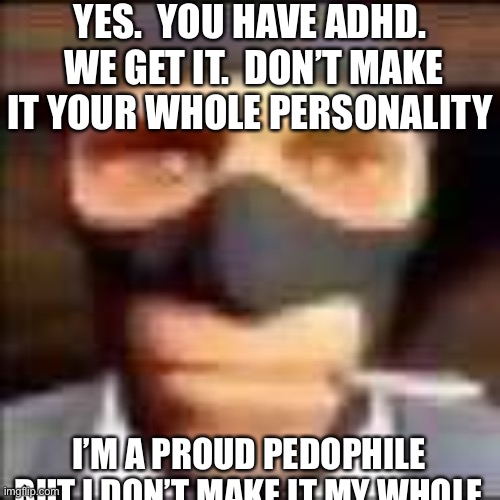 spi | YES.  YOU HAVE ADHD.  WE GET IT.  DON’T MAKE IT YOUR WHOLE PERSONALITY; I’M A PROUD PEDOPHILE BUT I DON’T MAKE IT MY WHOLE | image tagged in spi | made w/ Imgflip meme maker