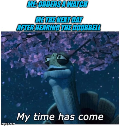 My time has come | ME THE NEXT DAY AFTER HEARING THE DOORBELL; ME: ORDERS A WATCH | image tagged in my time has come | made w/ Imgflip meme maker