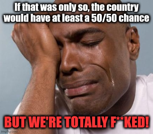 black man crying | If that was only so, the country would have at least a 50/50 chance BUT WE'RE TOTALLY F**KED! | image tagged in black man crying | made w/ Imgflip meme maker