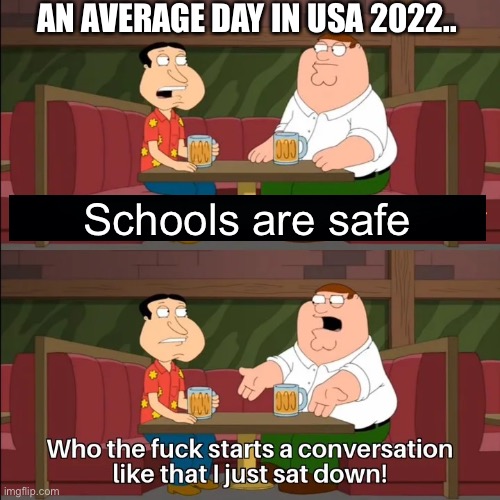 i want liek and pointies | AN AVERAGE DAY IN USA 2022.. Schools are safe | image tagged in who the f k starts a conversation like that i just sat down,memes,funny,haha,relatable | made w/ Imgflip meme maker