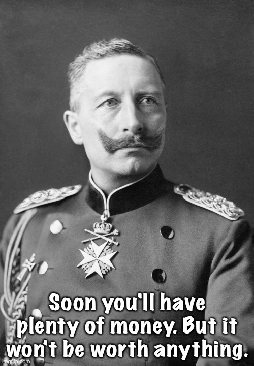 Kaiser Wilhelm II | Soon you'll have plenty of money. But it won't be worth anything. | image tagged in kaiser wilhelm ii | made w/ Imgflip meme maker