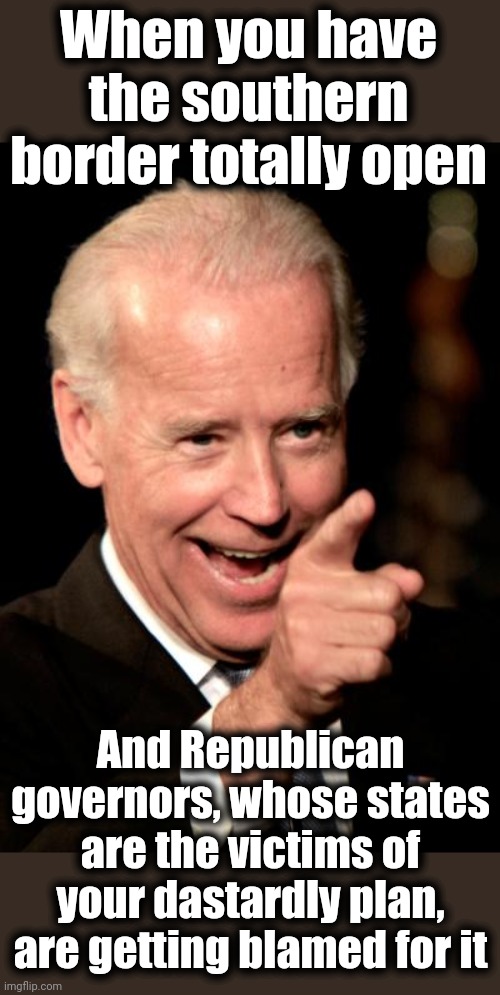 Thank you, mainstream media | When you have the southern border totally open; And Republican governors, whose states are the victims of your dastardly plan, are getting blamed for it | image tagged in memes,smilin biden,open borders,joe biden,democrats | made w/ Imgflip meme maker