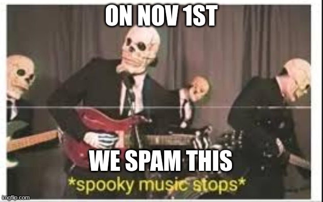 ya this is a little early |  ON NOV 1ST; WE SPAM THIS | image tagged in spooky music stops | made w/ Imgflip meme maker
