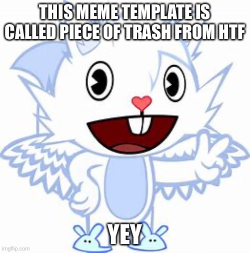 Piece of trash from htf | THIS MEME TEMPLATE IS CALLED PIECE OF TRASH FROM HTF; YEY | image tagged in piece of trash from htf | made w/ Imgflip meme maker