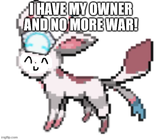 sylceon | I HAVE MY OWNER AND NO MORE WAR! | image tagged in sylceon | made w/ Imgflip meme maker