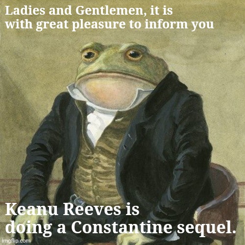 Gentlemen, it is with great pleasure to inform you that | Ladies and Gentlemen, it is with great pleasure to inform you; Keanu Reeves is doing a Constantine sequel. | image tagged in gentlemen it is with great pleasure to inform you that | made w/ Imgflip meme maker