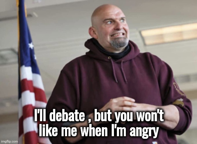 John Fetterman | I'll debate , but you won't
 like me when I'm angry | image tagged in john fetterman | made w/ Imgflip meme maker