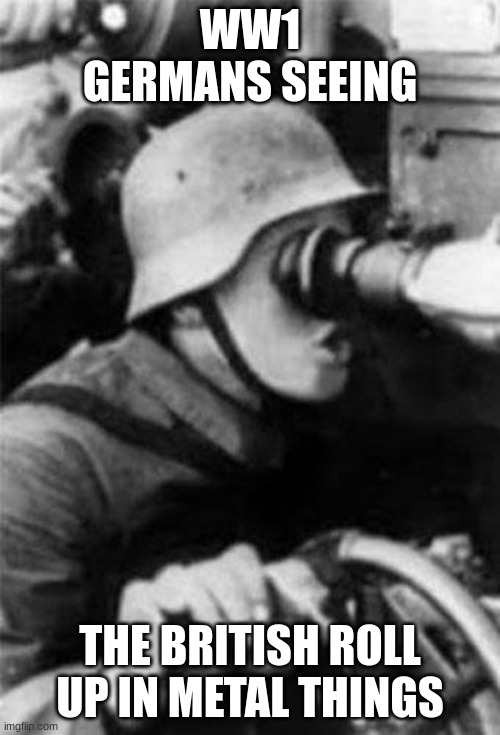 GERMANS | WW1 GERMANS SEEING; THE BRITISH ROLL UP IN METAL THINGS | image tagged in german soldier pog | made w/ Imgflip meme maker