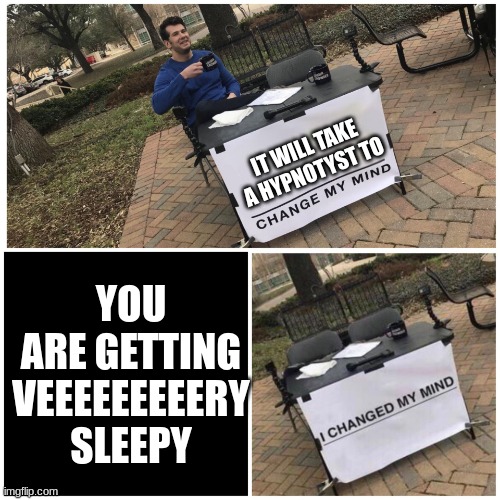 Hypnotism | IT WILL TAKE A HYPNOTYST TO; YOU ARE GETTING VEEEEEEEEERY SLEEPY | image tagged in i changed my mind | made w/ Imgflip meme maker