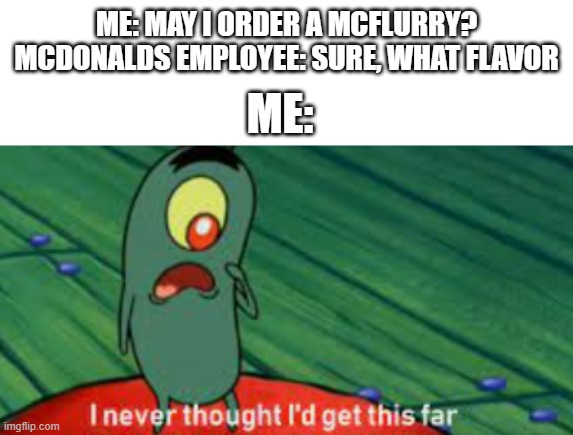 i never thought id get this far |  ME: MAY I ORDER A MCFLURRY?
MCDONALDS EMPLOYEE: SURE, WHAT FLAVOR; ME: | image tagged in i never thought id get this far | made w/ Imgflip meme maker