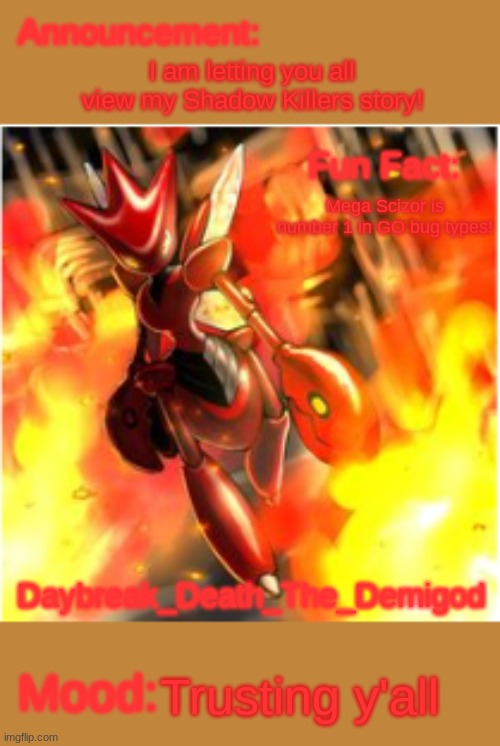 https://docs.google.com/document/d/1p27yt4ZaeMkjV-9qwwmtzQKgjBzb5cV82jVGNb17gXc/edit#heading=h.7zcf04t9re6a | I am letting you all view my Shadow Killers story! Mega Scizor is number 1 in GO bug types! Trusting y'all | image tagged in death's rage daybreak_death_the_demigod | made w/ Imgflip meme maker