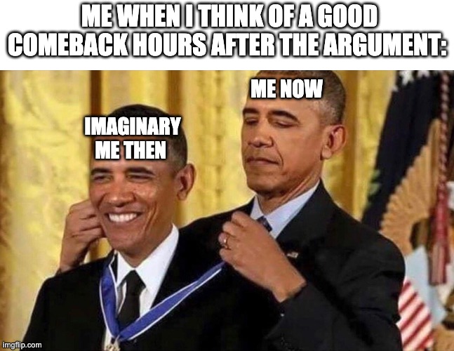 obama medal | ME WHEN I THINK OF A GOOD COMEBACK HOURS AFTER THE ARGUMENT:; ME NOW; IMAGINARY ME THEN | image tagged in obama medal | made w/ Imgflip meme maker