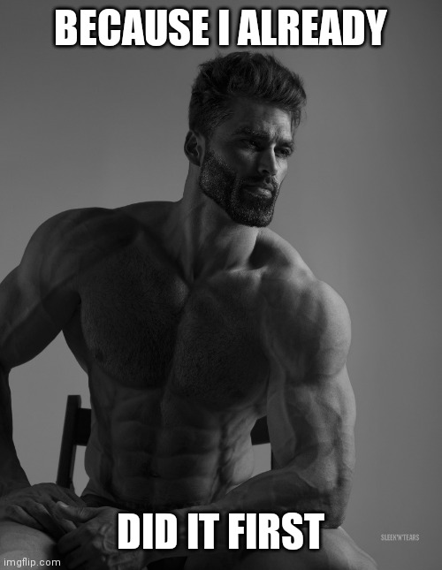 Giga Chad | BECAUSE I ALREADY DID IT FIRST | image tagged in giga chad | made w/ Imgflip meme maker
