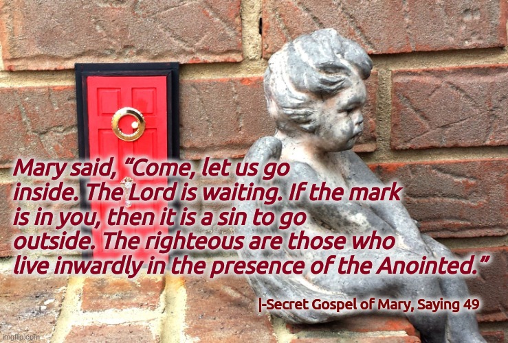 Heaven lies within | Mary said, “Come, let us go inside. The Lord is waiting. If the mark is in you, then it is a sin to go outside. The righteous are those who live inwardly in the presence of the Anointed.”; |-Secret Gospel of Mary, Saying 49 | image tagged in red door beware,catch 22,paradox,religion,jesus,christ | made w/ Imgflip meme maker