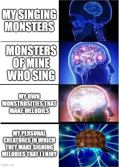 yes mr fancy | MY SINGING MONSTERS; MONSTERS OF MINE WHO SING; MY OWN MONSTROSITIES THAT MAKE MELODIES; MY PERSONAL CREATURES IN WHICH THEY MAKE SIGNING MELODIES THAT I ENJOY | image tagged in memes,expanding brain | made w/ Imgflip meme maker