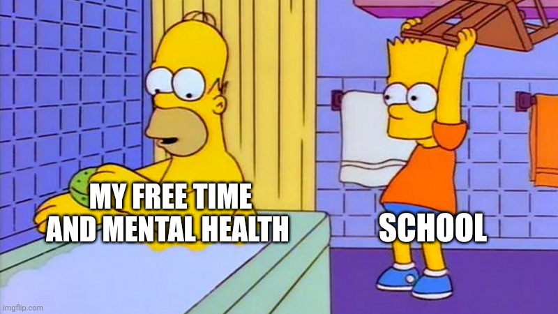 :( | SCHOOL; MY FREE TIME AND MENTAL HEALTH | image tagged in bart hitting homer with a chair | made w/ Imgflip meme maker