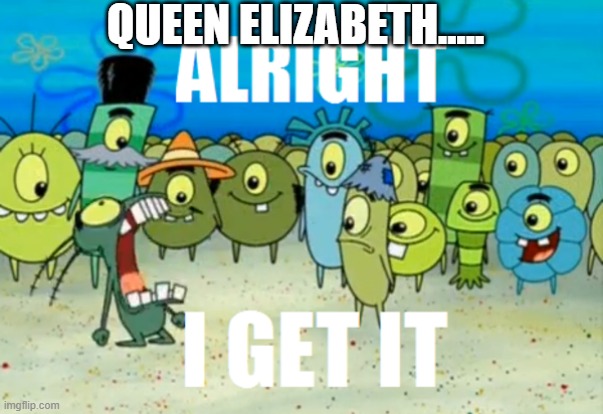 Enough of all this | QUEEN ELIZABETH..... | image tagged in alright i get it | made w/ Imgflip meme maker