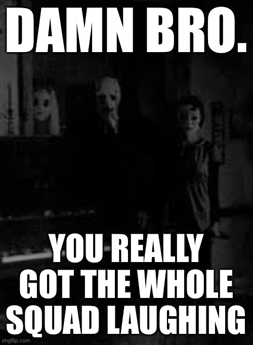 DAMN BRO. YOU REALLY GOT THE WHOLE SQUAD LAUGHING | image tagged in creepy trio | made w/ Imgflip meme maker
