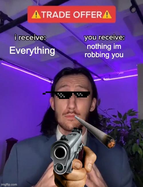 put your hands in the air | Everything; nothing im robbing you | image tagged in trade offer,robbery,chaos | made w/ Imgflip meme maker