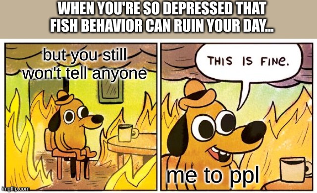 This Is Fine | WHEN YOU'RE SO DEPRESSED THAT FISH BEHAVIOR CAN RUIN YOUR DAY... but you still won't tell anyone; me to ppl | image tagged in memes,this is fine,depressed cat | made w/ Imgflip meme maker