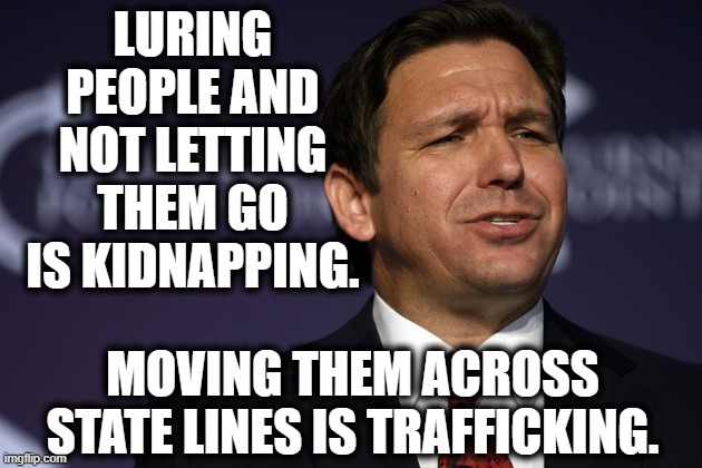 Desantis is in over his head. | LURING PEOPLE AND NOT LETTING THEM GO IS KIDNAPPING. MOVING THEM ACROSS STATE LINES IS TRAFFICKING. | image tagged in desantis,florida,idiot,immigration,immigrants,bus | made w/ Imgflip meme maker