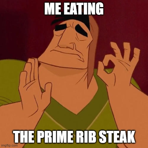 When X just right | ME EATING; THE PRIME RIB STEAK | image tagged in when x just right | made w/ Imgflip meme maker