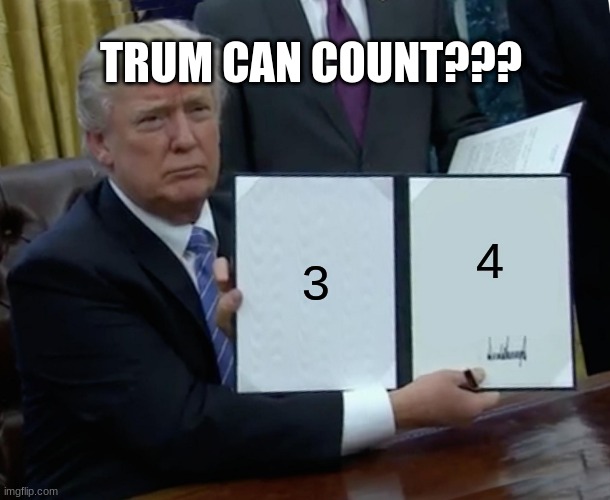 yoooooo | TRUM CAN COUNT??? 3; 4 | image tagged in memes,trump bill signing | made w/ Imgflip meme maker