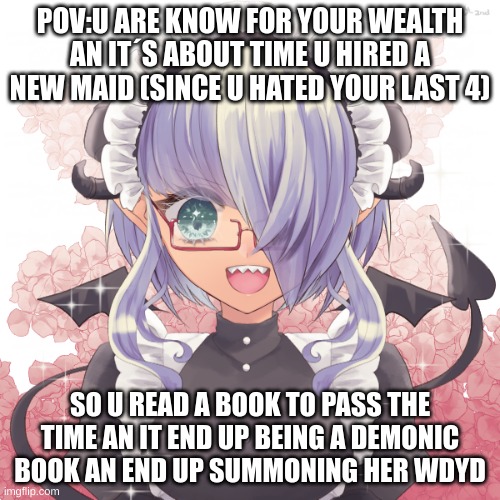 POV:U ARE KNOW FOR YOUR WEALTH AN IT´S ABOUT TIME U HIRED A NEW MAID (SINCE U HATED YOUR LAST 4); SO U READ A BOOK TO PASS THE TIME AN IT END UP BEING A DEMONIC BOOK AN END UP SUMMONING HER WDYD | made w/ Imgflip meme maker