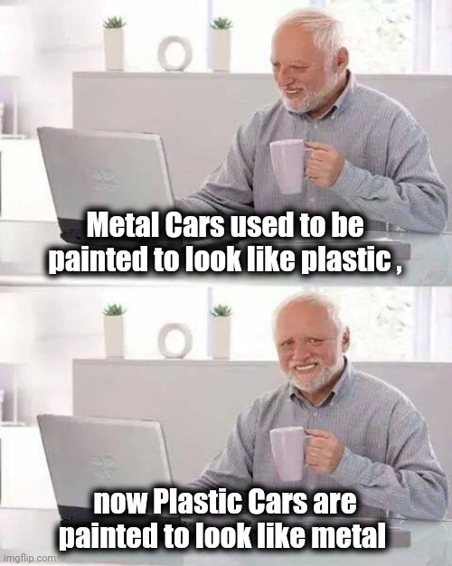 Hide the Pain Harold Meme | Metal Cars used to be painted to look like plastic , now Plastic Cars are painted to look like metal | image tagged in memes,hide the pain harold | made w/ Imgflip meme maker