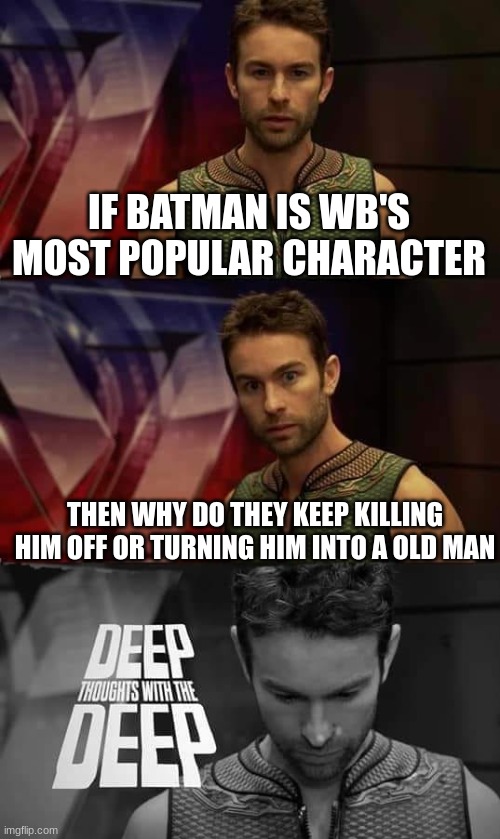 is batman rlly the most popular dc character? | IF BATMAN IS WB'S MOST POPULAR CHARACTER; THEN WHY DO THEY KEEP KILLING HIM OFF OR TURNING HIM INTO A OLD MAN | image tagged in deep thoughts with the deep,batman,wb | made w/ Imgflip meme maker