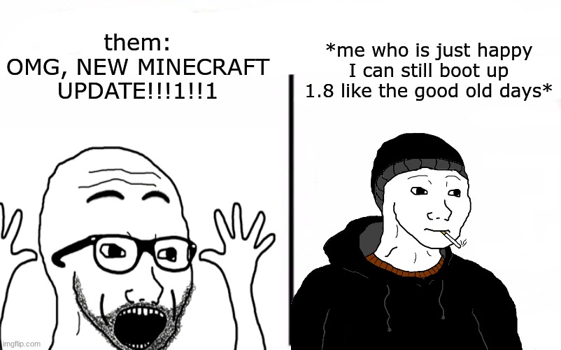 them:
OMG, NEW MINECRAFT UPDATE!!!1!!1; *me who is just happy I can still boot up 1.8 like the good old days* | made w/ Imgflip meme maker