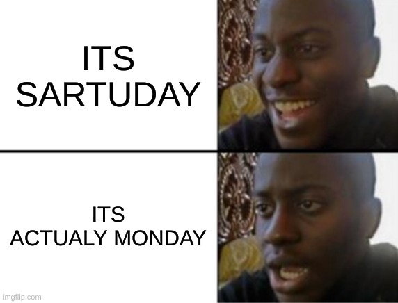 oh yeah oh no | ITS SARTUDAY; ITS ACTUALY MONDAY | image tagged in oh yeah oh no | made w/ Imgflip meme maker