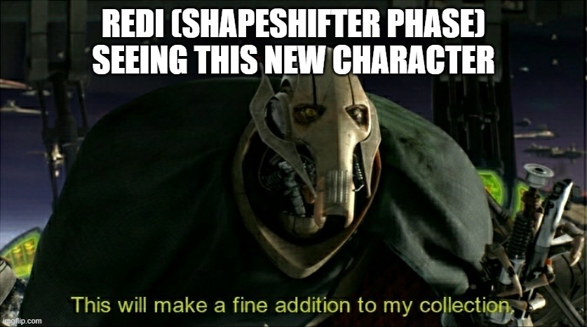 This will make a fine addition to my collection | REDI (SHAPESHIFTER PHASE) SEEING THIS NEW CHARACTER | image tagged in this will make a fine addition to my collection | made w/ Imgflip meme maker